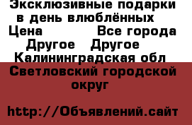 Эксклюзивные подарки в день влюблённых! › Цена ­ 1 580 - Все города Другое » Другое   . Калининградская обл.,Светловский городской округ 